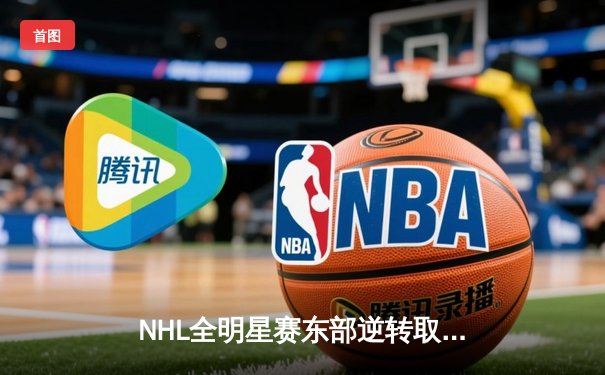 NHL全明星赛东部逆转取胜，康纳·麦克戴维独造三球闪耀赛场