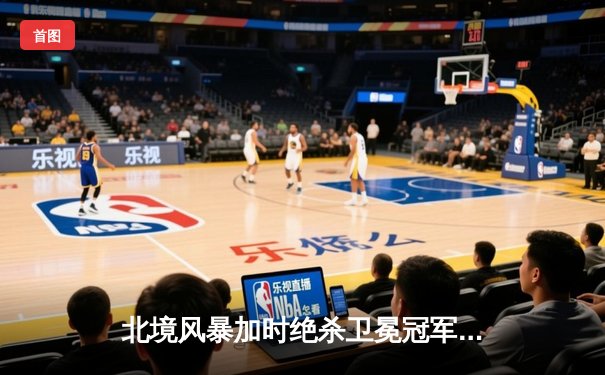 北境风暴加时绝杀卫冕冠军，明星前锋米勒独砍三分率队逆转